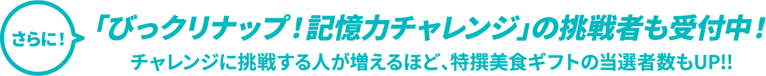 さらに！「びっクリナップ！記憶力チャレンジ」の挑戦者も受付中！　チャレンジに挑戦する人が増えるほど、特選美食ギフトの当選者数もUP！！