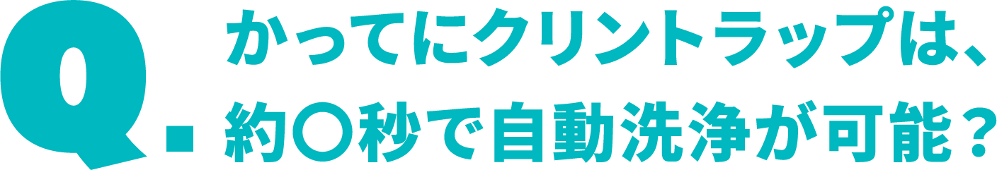 かってにクリントラップは、約〇秒で自動洗浄が可能？