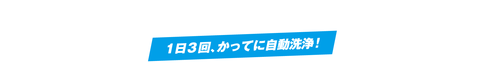 １日３回、かってに自動洗浄! 